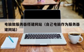 南阳电脑做服务器搭建网站（自己电脑作为服务器建网站）