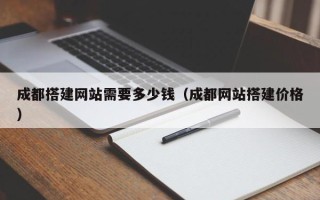 南阳成都搭建网站需要多少钱（成都网站搭建价格）