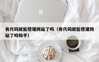 南阳有代码就能搭建网站了吗（有代码就能搭建网站了吗知乎）