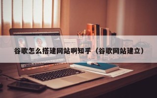 南阳谷歌怎么搭建网站啊知乎（谷歌网站建立）