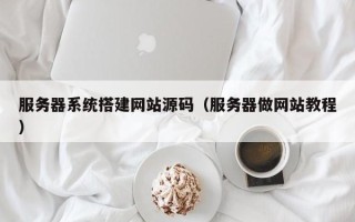 南阳服务器系统搭建网站源码（服务器做网站教程）