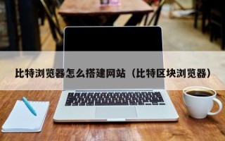 南阳比特浏览器怎么搭建网站（比特区块浏览器）