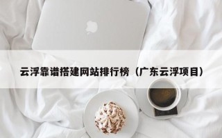 南阳云浮靠谱搭建网站排行榜（广东云浮项目）