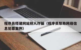 南阳程序员搭建网站别人诈骗（程序员帮助网络信息犯罪案例）