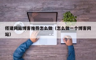 南阳搭建网站博客推荐怎么做（怎么做一个博客网站）