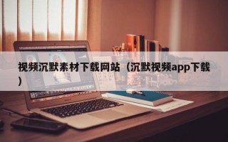 南阳视频沉默素材下载网站（沉默视频app下载）