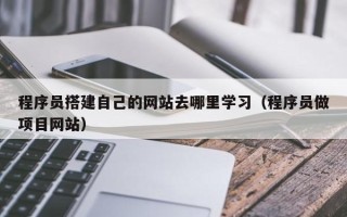 南阳程序员搭建自己的网站去哪里学习（程序员做项目网站）