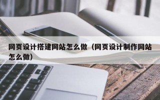 南阳网页设计搭建网站怎么做（网页设计制作网站怎么做）