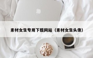 南阳素材女生专用下载网站（素材女生头像）