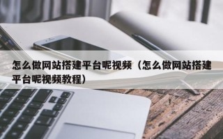 南阳怎么做网站搭建平台呢视频（怎么做网站搭建平台呢视频教程）